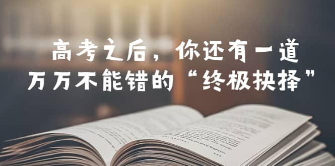 某公众号付费文章——高考-之后，你还有一道万万不能错的“终极抉择” - 晨鑫项目库-晨鑫项目库