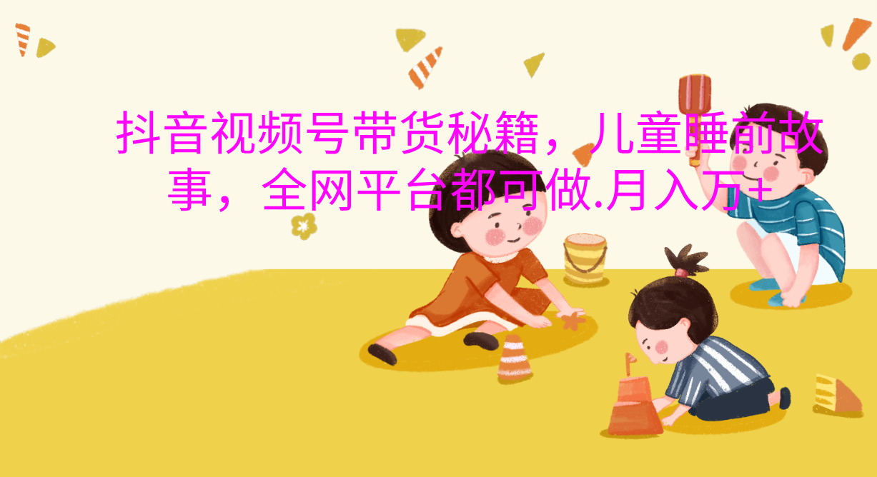抖音视频号带货新风口：儿童睡前故事，轻松月入过万！ - 晨鑫项目库-晨鑫项目库