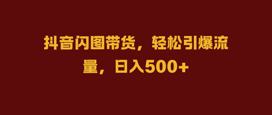抖音闪图带货，轻松引爆流量，日入500+ - 晨鑫项目库-晨鑫项目库