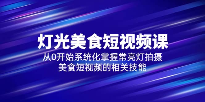 2023灯光-美食短视频课，从0开始系统化掌握常亮灯拍摄美食短视频的相关技能 - 晨鑫项目库-晨鑫项目库