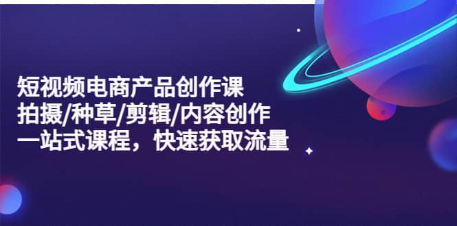 短视频电商产品创作课，拍摄/种草/剪辑/内容创作/一站式课程 快速获取流量 - 晨鑫项目库-晨鑫项目库