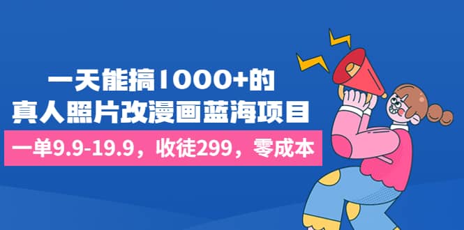 一天能搞1000+的，真人照片改漫画蓝海项目，一单9.9-19.9，收徒299，零成本 - 晨鑫项目库-晨鑫项目库