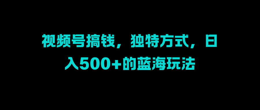 视频号搞钱，独特方式，日入500+的蓝海玩法 - 晨鑫项目库-晨鑫项目库