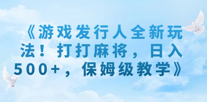 《游戏发行人全新玩法！打打麻将，日入500+，保姆级教学》 - 晨鑫项目库-晨鑫项目库
