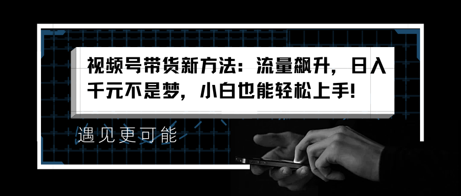视频号带货新方法：流量飙升，日入千元不是梦，小白也能轻松上手！ - 晨鑫项目库-晨鑫项目库