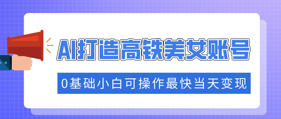 抓住流量密码快速涨粉，AI打造高铁美女账号，0基础小白可操作最快当天变现 - 晨鑫项目库-晨鑫项目库
