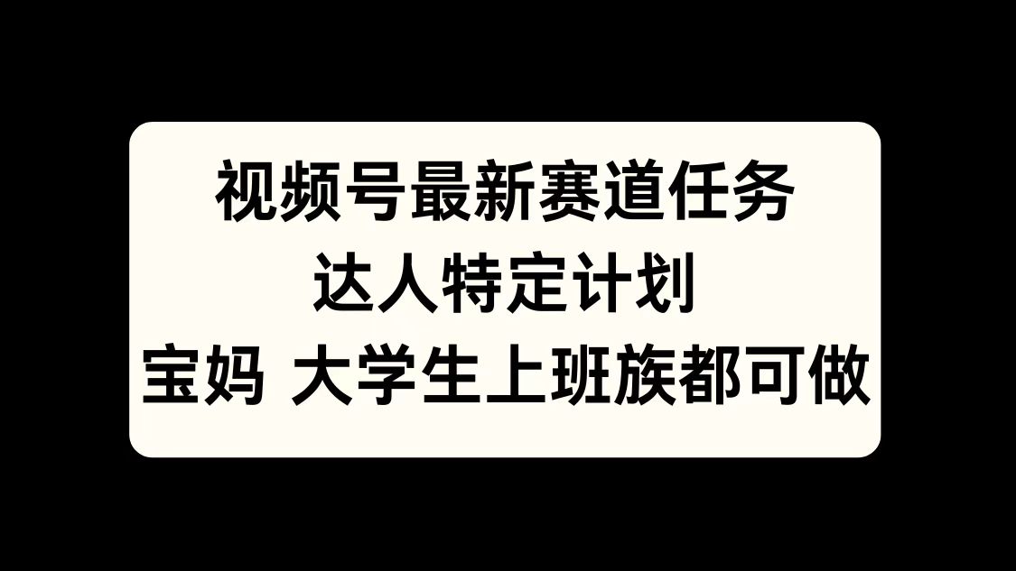 视频号最新赛道任务，达人特定计划，宝妈、大学生、上班族皆可做 - 晨鑫项目库-晨鑫项目库