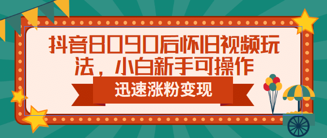 抖音8090后怀旧视频玩法，小白新手可操作，迅速涨粉变现（教程+素材） - 晨鑫项目库-晨鑫项目库