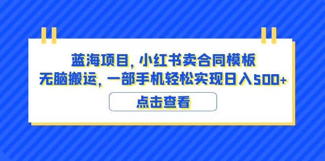 蓝海项目 小红书卖合同模板 无脑搬运 一部手机日入500+（教程+4000份模板） - 晨鑫项目库-晨鑫项目库