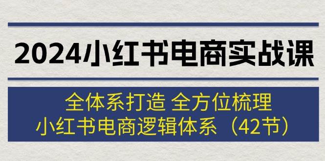 2024小红书电商实战课：全体系打造 全方位梳理 小红书电商逻辑体系 (42节) - 晨鑫项目库-晨鑫项目库