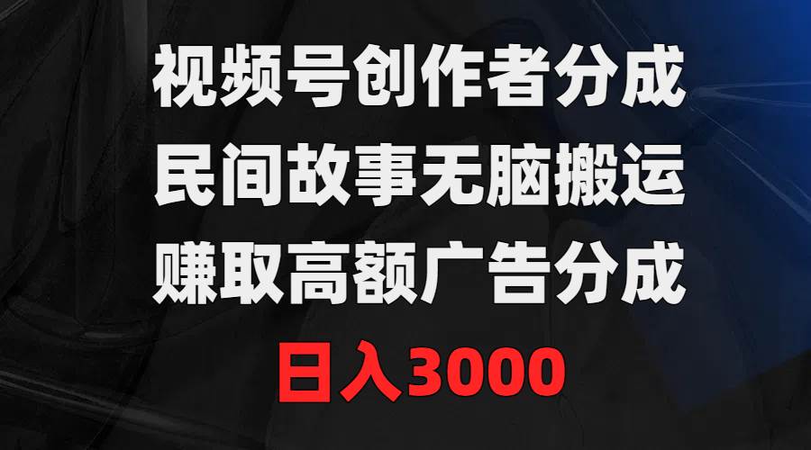 视频号创作者分成，民间故事无脑搬运，赚取高额广告分成，日入3000 - 晨鑫项目库-晨鑫项目库