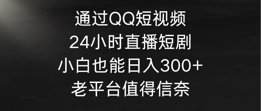 通过QQ短视频、24小时直播短剧，小白也能日入300+，老平台值得信奈 - 晨鑫项目库-晨鑫项目库