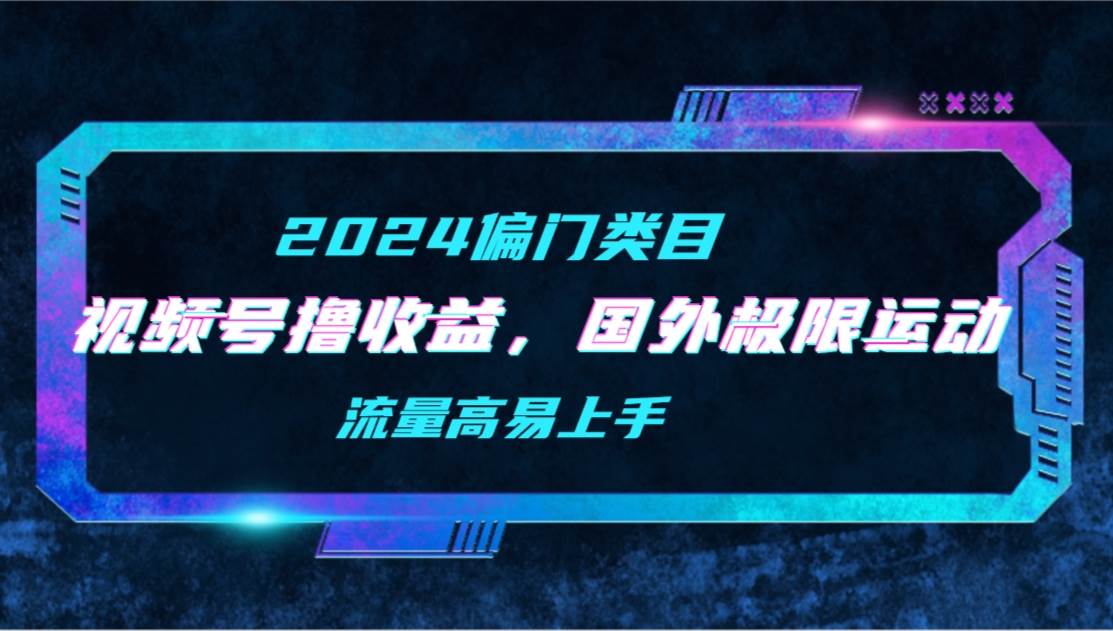 【2024偏门类目】视频号撸收益，二创国外极限运动视频锦集，流量高易上手 - 晨鑫项目库-晨鑫项目库
