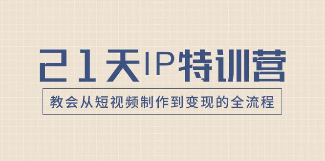 21天IP特训营，教会从短视频制作到变现的全流程 - 晨鑫项目库-晨鑫项目库