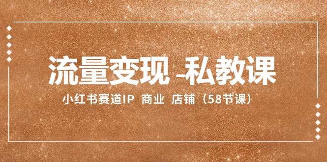 流量变现-私教课：小红书赛道IP 商业 店铺（58节课） - 晨鑫项目库-晨鑫项目库