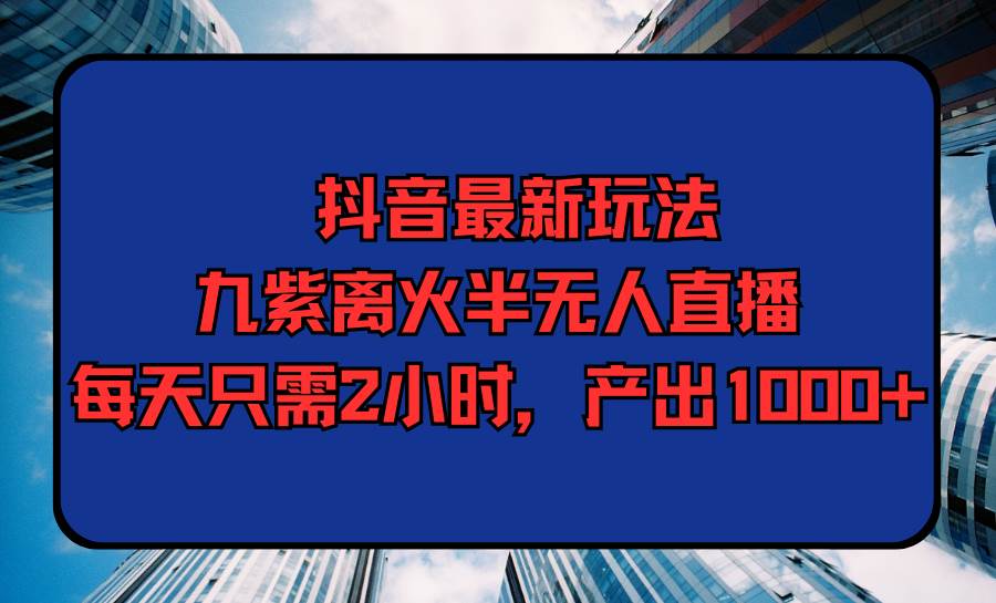 抖音最新玩法，九紫离火半无人直播，每天只需2小时，产出1000+ - 晨鑫项目库-晨鑫项目库