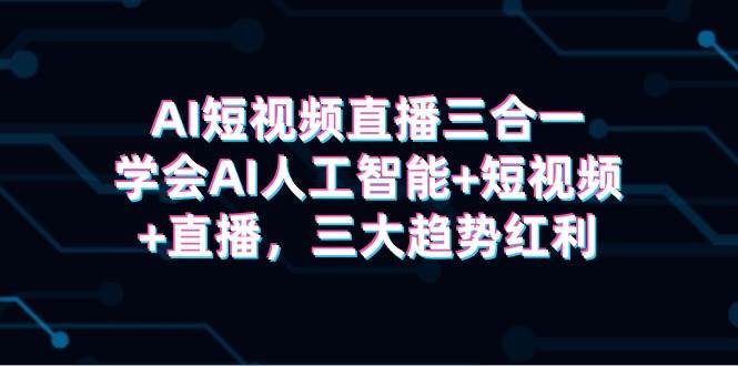 AI短视频直播三合一，学会AI人工智能+短视频+直播，三大趋势红利 - 晨鑫项目库-晨鑫项目库
