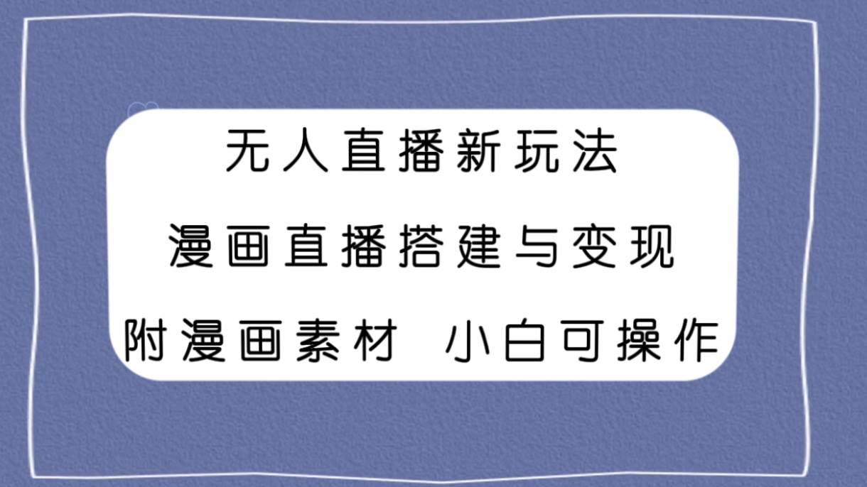 无人直播新玩法，漫画直播搭建与变现，附漫画素材小白也可操作 - 晨鑫项目库-晨鑫项目库