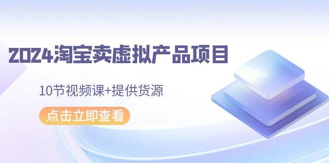 2024淘宝卖虚拟产品项目，10节视频课+提供货源 - 晨鑫项目库-晨鑫项目库