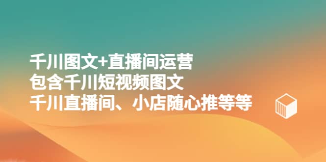 千川图文+直播间运营，包含千川短视频图文、千川直播间、小店随心推等等 - 晨鑫项目库-晨鑫项目库