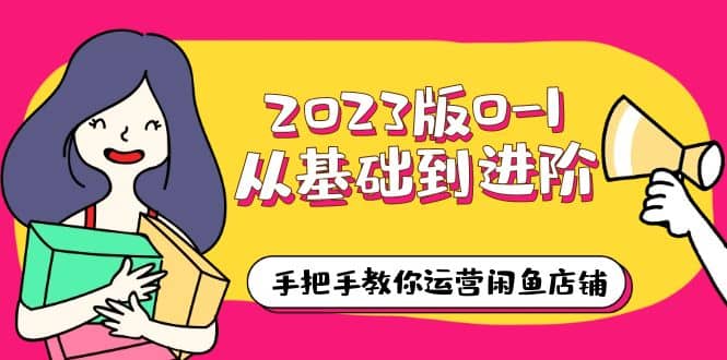 2023版0-1从基础到进阶，手把手教你运营闲鱼店铺（10节视频课） - 晨鑫项目库-晨鑫项目库