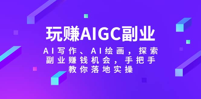 玩赚AIGC副业-AI写作、AI绘画，探索副业赚钱机会，手把手教你落地实操 - 晨鑫项目库-晨鑫项目库