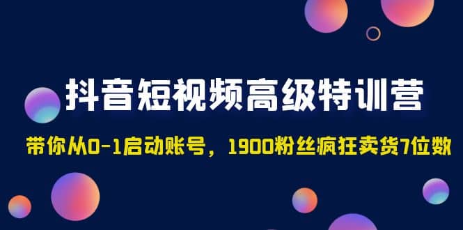 抖音短视频高级特训营：带你从0-1启动账号，1900粉丝疯狂卖货7位数 - 晨鑫项目库-晨鑫项目库
