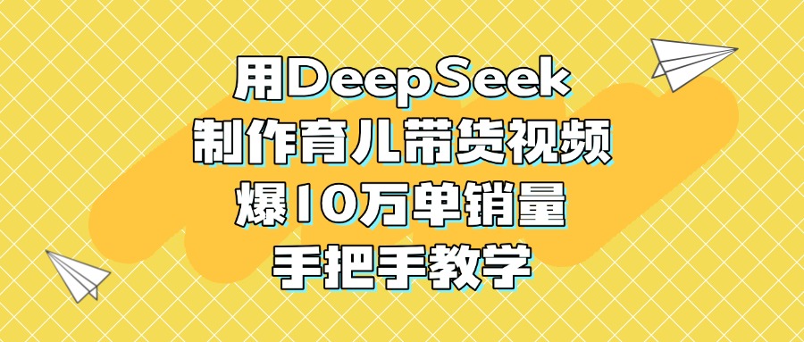用DeepSeek制作育儿带货视频，爆10万单销量，手把手教学 - 晨鑫项目库-晨鑫项目库