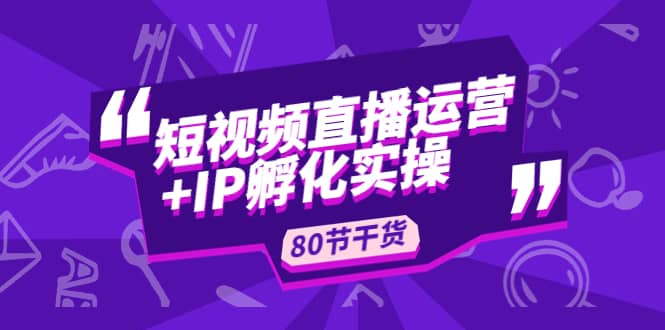 短视频直播运营+IP孵化实战：80节干货实操分享 - 晨鑫项目库-晨鑫项目库