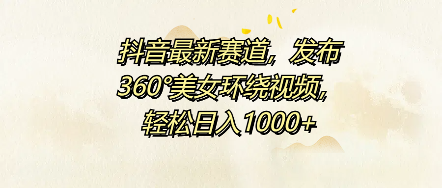 抖音最新赛道，发布360°美女环绕视频，轻松日入1000+ - 晨鑫项目库-晨鑫项目库
