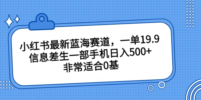 小红书最新蓝海赛道，一单19.9，信息差生一部手机日入500+，非常适合0基础小白 - 晨鑫项目库-晨鑫项目库
