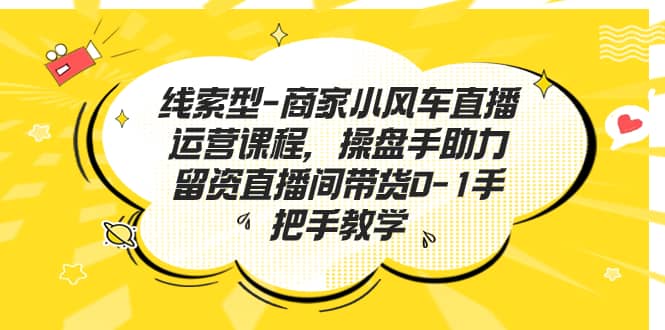 线索型-商家小风车直播运营课程，操盘手助力留资直播间带货0-1手把手教学 - 晨鑫项目库-晨鑫项目库