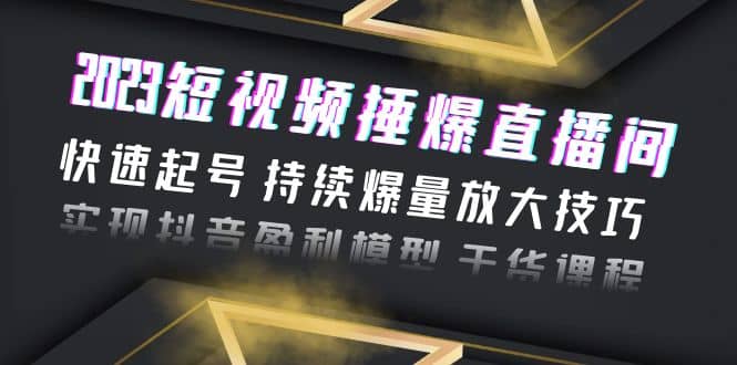 2023短视频捶爆直播间：快速起号 持续爆量放大技巧 实现抖音盈利模型 干货 - 晨鑫项目库-晨鑫项目库