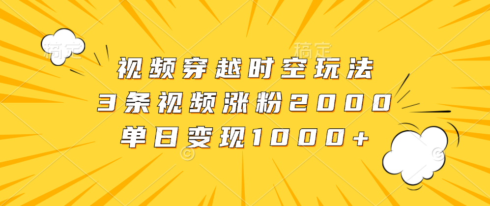 视频穿越时空玩法，3条视频涨粉2000，单日变现1000+ - 晨鑫项目库-晨鑫项目库