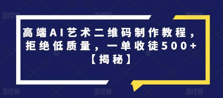 高端AI艺术二维码制作教程，拒绝低质量，一单收徒500+【揭秘】 - 晨鑫项目库-晨鑫项目库