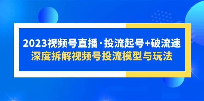 2023视频号直播·投流起号+破流速，深度拆解视频号投流模型与玩法 - 晨鑫项目库-晨鑫项目库