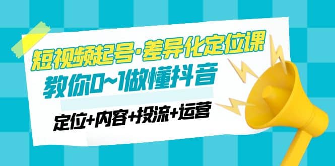 2023短视频起号·差异化定位课：0~1做懂抖音（定位+内容+投流+运营） - 晨鑫项目库-晨鑫项目库