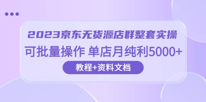 2023京东-无货源店群整套实操 可批量操作 单店月纯利5000+63节课+资料文档 - 晨鑫项目库-晨鑫项目库
