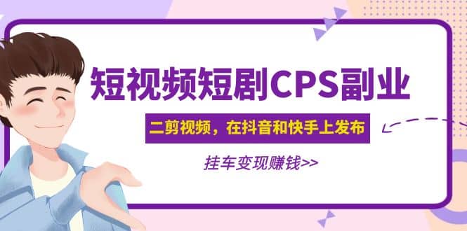 短视频短剧CPS副业项目：二剪视频在抖音和快手上发布，挂车变现 - 晨鑫项目库-晨鑫项目库