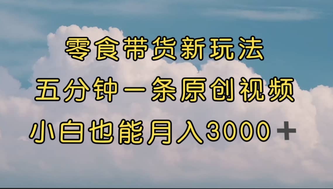 零食带货新玩法，5分钟一条原创视频，新手小白也能轻松月入3000+ （教程） - 晨鑫项目库-晨鑫项目库