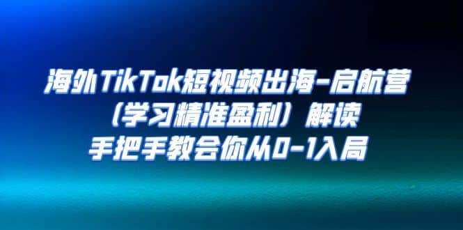 海外TikTok短视频出海-启航营（学习精准盈利）解读，手把手教会你从0-1入局 - 晨鑫项目库-晨鑫项目库