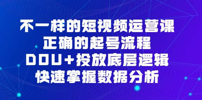 不一样的短视频运营课，正确的起号流程，DOU+投放底层逻辑，快速掌握数据分析 - 晨鑫项目库-晨鑫项目库