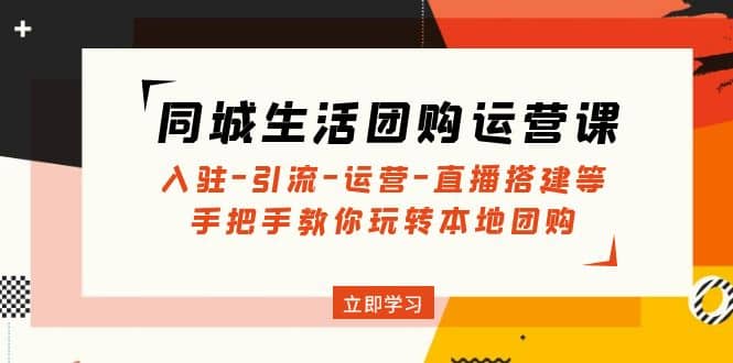 同城生活团购运营课：入驻-引流-运营-直播搭建等 玩转本地团购(无水印) - 晨鑫项目库-晨鑫项目库