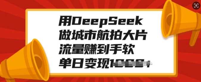 用DeepSeek做城市航拍大片，流量赚到手软，单日变现多张 - 晨鑫项目库-晨鑫项目库