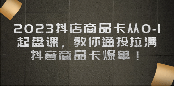 2023抖店商品卡从0-1 起盘课，教你通投拉满，抖音商品卡爆单 - 晨鑫项目库-晨鑫项目库