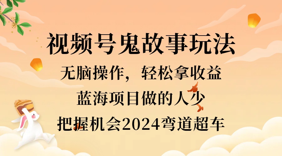 视频号冷门玩法，无脑操作，小白轻松上手拿收益，鬼故事流量爆火，轻松三位数，2024实现弯道超车 - 晨鑫项目库-晨鑫项目库