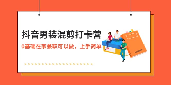 抖音男装-混剪打卡营，0基础在家兼职可以做，上手简单 - 晨鑫项目库-晨鑫项目库