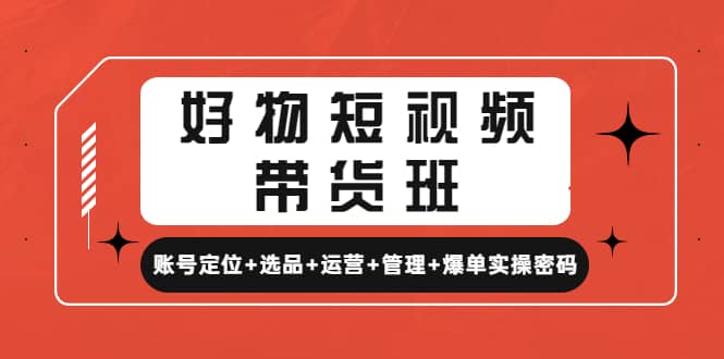 好物短视频带货班：账号定位+选品+运营+管理+爆单实操密码 - 晨鑫项目库-晨鑫项目库