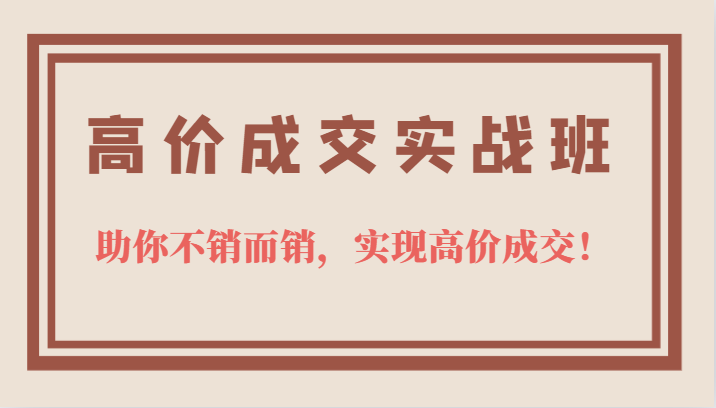 高价成交实战班，助你不销而销，实现高价成交，让客户追着付款的心法技法 - 晨鑫项目库-晨鑫项目库