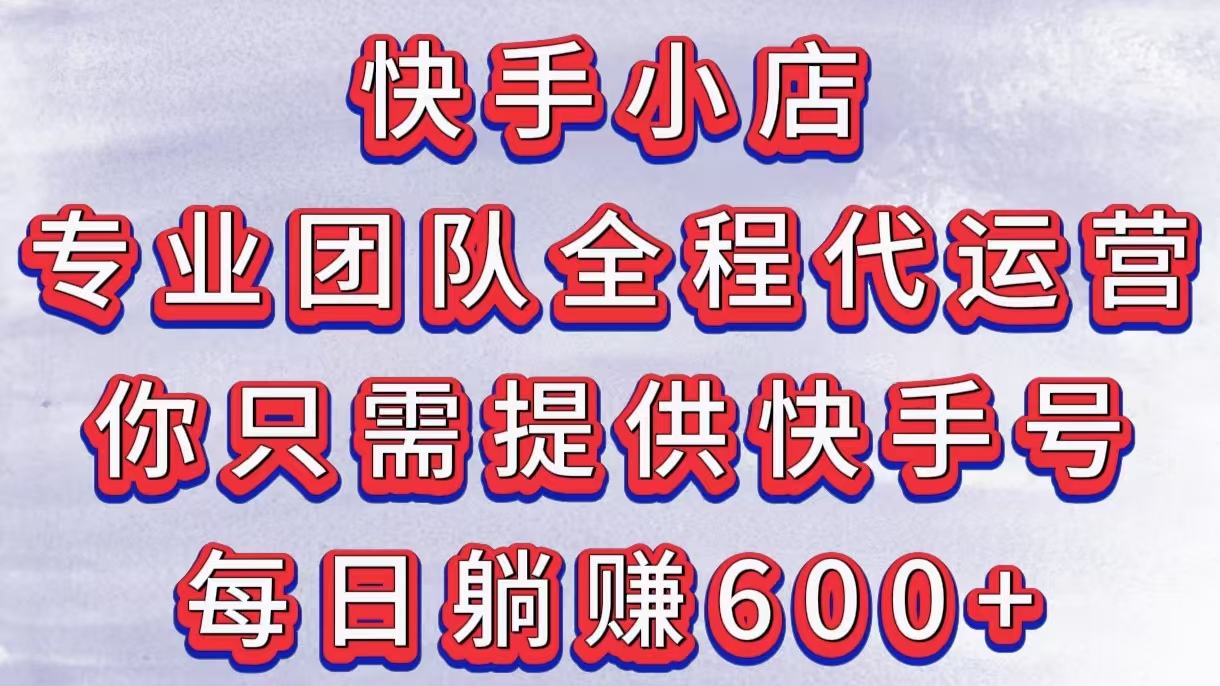 快手小店，专业团队全程代运营，你只需提供快手号，每日躺赚600+ - 晨鑫项目库-晨鑫项目库